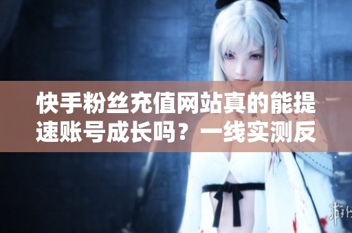 快手粉丝充值网站真的能提速账号成长吗?一线实测反馈 快手粉丝充值网站真的能提速账号成长吗?一线实测反馈