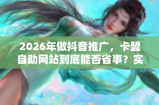 2026年做抖音推广,卡盟自助网站到底能否省事?实测反馈大揭秘 2026年做抖音推广,卡盟自助网站到底能否省事?实测反馈大揭秘
