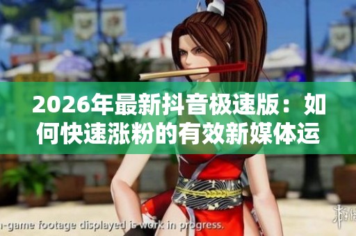 2026年最新抖音极速版:如何快速涨粉的有效新媒体运营策略 2026年最新抖音极速版:如何快速涨粉的有效新媒体运营策略