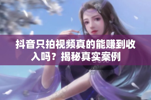 抖音只拍视频真的能赚到收入吗?揭秘真实案例 抖音只拍视频真的能赚到收入吗?揭秘真实案例
