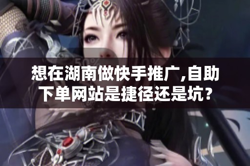 想在湖南做快手推广,自助下单网站是捷径还是坑? 想在湖南做快手推广,自助下单网站是捷径还是坑?