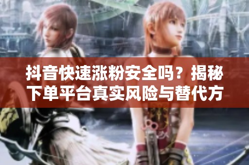 抖音快速涨粉安全吗?揭秘下单平台真实风险与替代方案 抖音快速涨粉安全吗?揭秘下单平台真实风险与替代方案