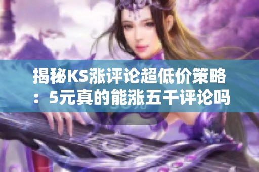 揭秘KS涨评论超低价策略:5元真的能涨五千评论吗?运营者三个月实测分享 揭秘KS涨评论超低价策略:5元真的能涨五千评论吗?运营者三个月实测分享