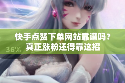 快手点赞下单网站靠谱吗?真正涨粉还得靠这招 快手点赞下单网站靠谱吗?真正涨粉还得靠这招