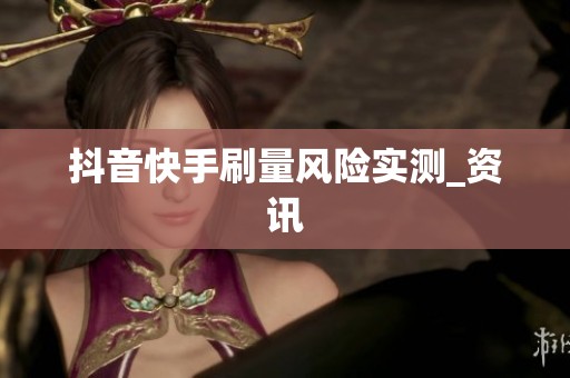 抖音快手刷量风险实测_资讯 抖音快手刷量风险实测_资讯