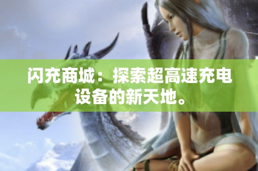 闪充商城:探索超高速充电设备的新天地。 闪充商城:探索超高速充电设备的新天地。