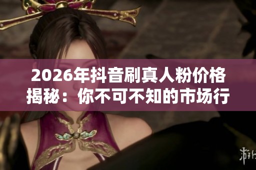 2026年抖音刷真人粉价格揭秘:你不可不知的市场行情 2026年抖音刷真人粉价格揭秘:你不可不知的市场行情