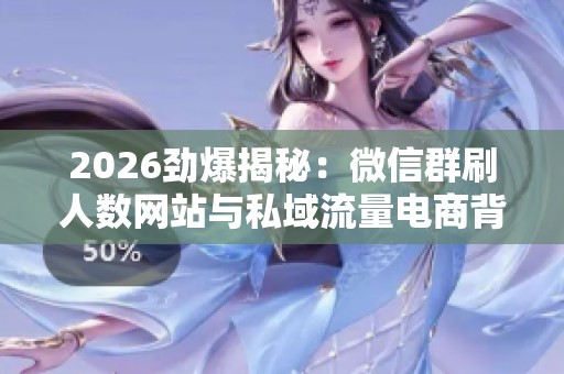 2026劲爆揭秘:微信群刷人数网站与私域流量电商背后的火爆生意经 2026劲爆揭秘:微信群刷人数网站与私域流量电商背后的火爆生意经