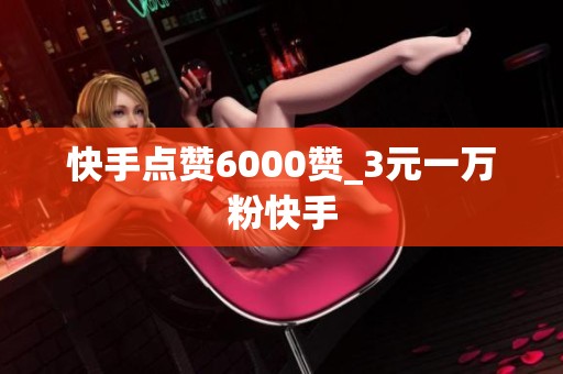 快手点赞6000赞_3元一万粉快手 快手点赞6000赞_3元一万粉快手