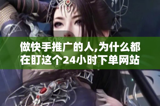 做快手推广的人,为什么都在盯这个24小时下单网站? 做快手推广的人,为什么都在盯这个24小时下单网站?