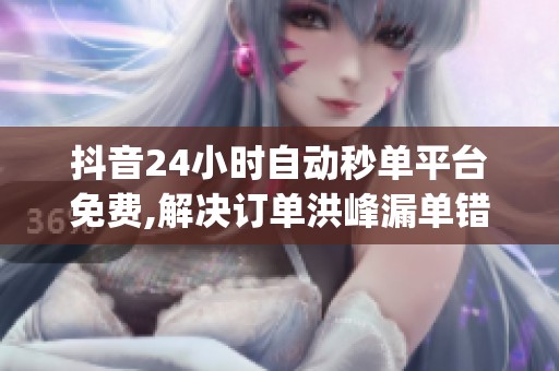 抖音24小时自动秒单平台免费,解决订单洪峰漏单错单问题_资讯 抖音24小时自动秒单平台免费,解决订单洪峰漏单错单问题_资讯