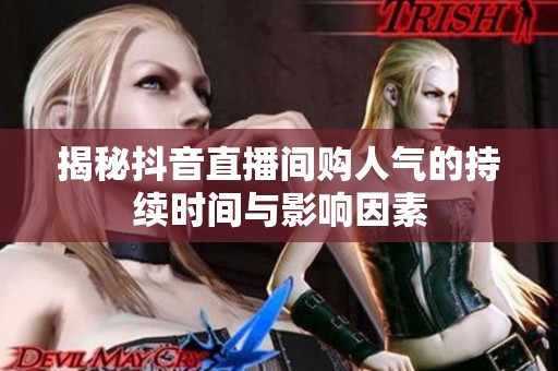 揭秘抖音直播间购人气的持续时间与影响因素