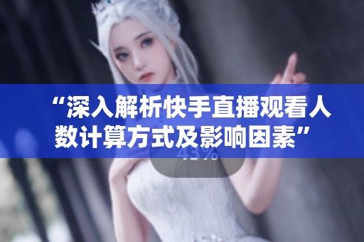 “深入解析快手直播观看人数计算方式及影响因素”
