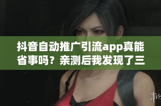 抖音自动推广引流app真能省事吗?亲测后我发现了三个隐藏门槛 抖音自动推广引流app真能省事吗?亲测后我发现了三个隐藏门槛