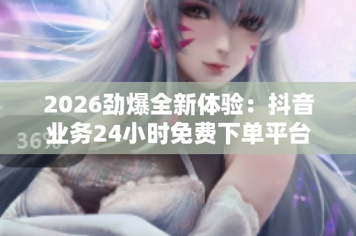 2026劲爆全新体验:抖音业务24小时免费下单平台,尽享创意分享生活精彩瞬间 2026劲爆全新体验:抖音业务24小时免费下单平台,尽享创意分享生活精彩瞬间