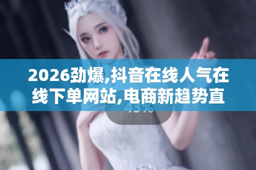 2026劲爆,抖音在线人气在线下单网站,电商新趋势直播带货成为消费