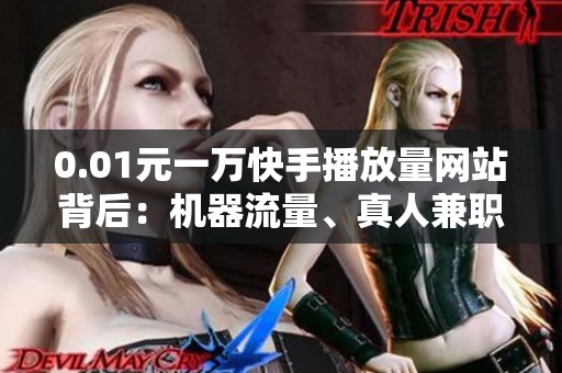 0.01元一万快手播放量网站背后:机器流量、真人兼职与休眠号混杂现状 0.01元一万快手播放量网站背后:机器流量、真人兼职与休眠号混杂现状