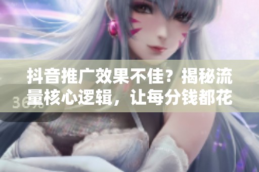 抖音推广效果不佳?揭秘流量核心逻辑,让每分钱都花得更有价值 抖音推广效果不佳?揭秘流量核心逻辑,让每分钱都花得更有价值