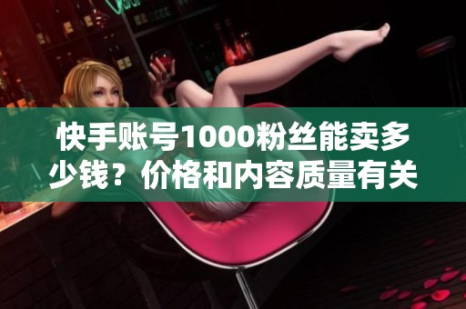 快手账号1000粉丝能卖多少钱?价格和内容质量有关 快手账号1000粉丝能卖多少钱?价格和内容质量有关