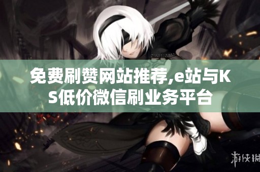 免费刷赞网站推荐,e站与KS低价微信刷业务平台 免费刷赞网站推荐,e站与KS低价微信刷业务平台