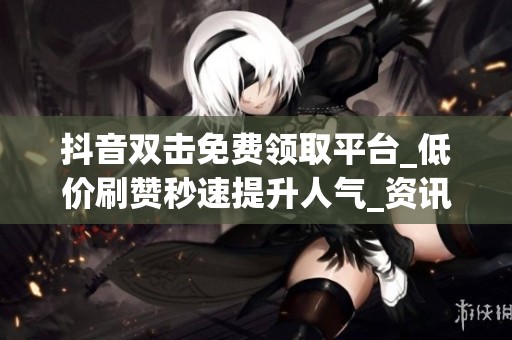 抖音双击免费领取平台_低价刷赞秒速提升人气_资讯