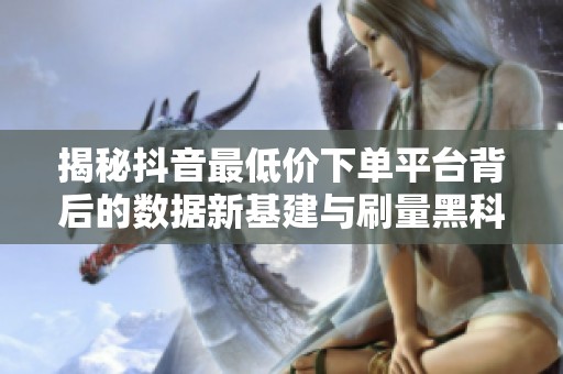 揭秘抖音最低价下单平台背后的数据新基建与刷量黑科技 揭秘抖音最低价下单平台背后的数据新基建与刷量黑科技