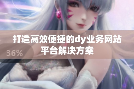 打造高效便捷的dy业务网站平台解决方案 打造高效便捷的dy业务网站平台解决方案