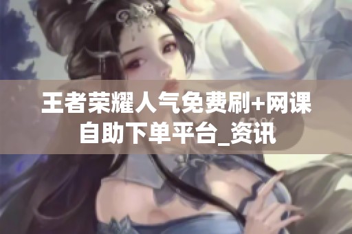 王者荣耀人气免费刷+网课自助下单平台_资讯 王者荣耀人气免费刷+网课自助下单平台_资讯