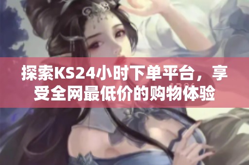探索KS24小时下单平台,享受全网最低价的购物体验 探索KS24小时下单平台,享受全网最低价的购物体验