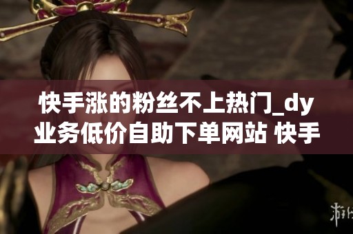 快手涨的粉丝不上热门_dy业务低价<a href=