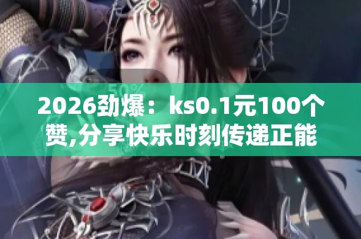 2026劲爆:ks0.1元100个赞,分享快乐时刻传递正能量满满暖心精准化 2026劲爆:ks0.1元100个赞,分享快乐时刻传递正能量满满暖心精准化