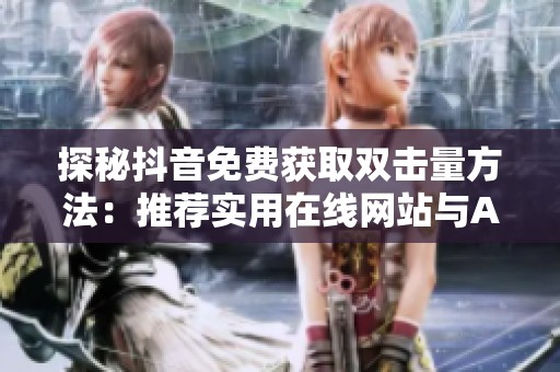 探秘抖音免费获取双击量方法:推荐实用在线网站与APP 探秘抖音免费获取双击量方法:推荐实用在线网站与APP