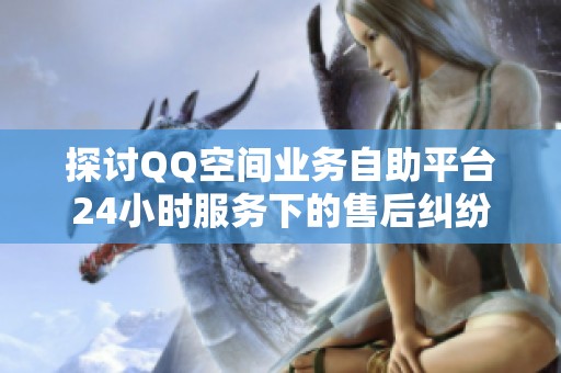 探讨QQ空间业务自助平台24小时服务下的售后纠纷实际案例 探讨QQ空间业务自助平台24小时服务下的售后纠纷实际案例