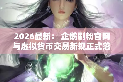 2026最新: 企鹅刷粉官网与虚拟货币交易新规正式落地 2026最新: 企鹅刷粉官网与虚拟货币交易新规正式落地