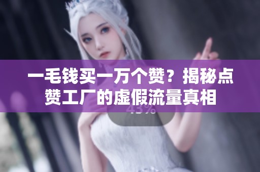 一毛钱买一万个赞?揭秘点赞工厂的虚假流量真相 一毛钱买一万个赞?揭秘点赞工厂的虚假流量真相