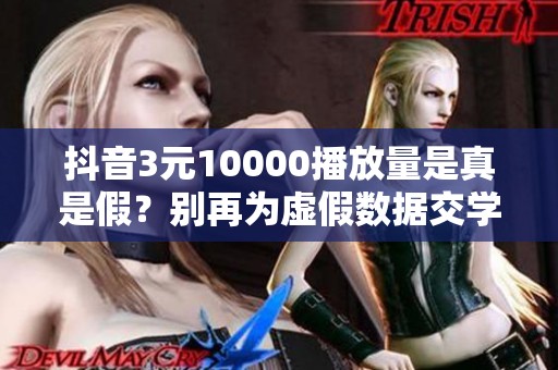 抖音3元10000播放量是真是假?别再为虚假数据交学费了 抖音3元10000播放量是真是假?别再为虚假数据交学费了