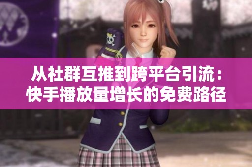 从社群互推到跨平台引流:快手播放量增长的免费路径图谱 从社群互推到跨平台引流:快手播放量增长的免费路径图谱