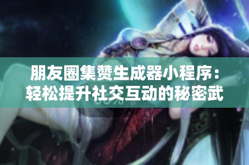 朋友圈集赞生成器小程序:轻松提升社交互动的秘密武器 朋友圈集赞生成器小程序:轻松提升社交互动的秘密武器