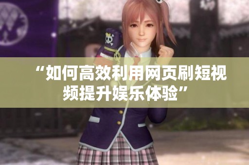 “如何高效利用网页刷短视频提升娱乐体验” “如何高效利用网页刷短视频提升娱乐体验”
