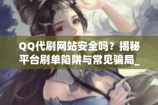 QQ代刷网站安全吗?揭秘平台刷单陷阱与常见骗局_资讯 QQ代刷网站安全吗?揭秘平台刷单陷阱与常见骗局_资讯
