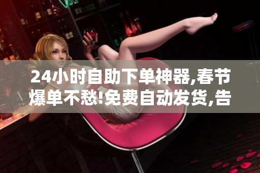 24小时自助下单神器,春节爆单不愁!免费自动发货,告别人工审核 24小时自助下单神器,春节爆单不愁!免费自动发货,告别人工审核