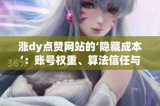 涨dy点赞网站的‘隐藏成本’：账号权重、算法信任与长期损失