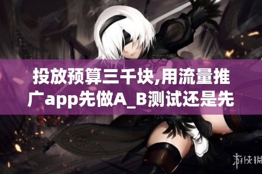 投放预算三千块,用流量推广app先做A_B测试还是先选渠道? 投放预算三千块,用流量推广app先做A_B测试还是先选渠道?
