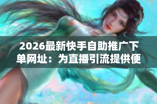 2026最新快手自助推广下单网址:为直播引流提供便捷服务渠道的全新体验 2026最新快手自助推广下单网址:为直播引流提供便捷服务渠道的全新体验