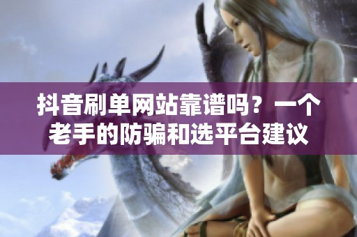 抖音刷单网站靠谱吗?一个老手的防骗和选平台建议 抖音刷单网站靠谱吗?一个老手的防骗和选平台建议