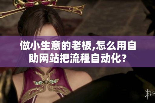 做小生意的老板,怎么用自助网站把流程自动化? 做小生意的老板,怎么用自助网站把流程自动化?