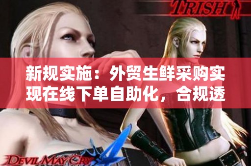 新规实施:外贸生鲜采购实现在线下单自助化,合规透明效率大幅提升 新规实施:外贸生鲜采购实现在线下单自助化,合规透明效率大幅提升