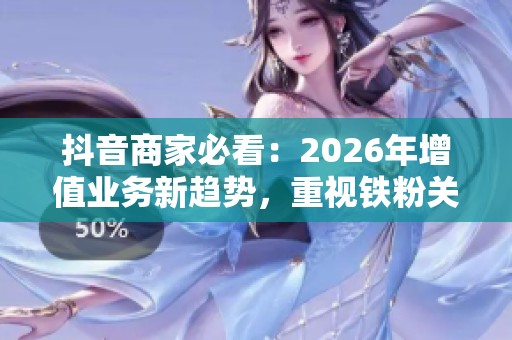 抖音商家必看:2026年增值业务新趋势,重视铁粉关系而非流量收割 抖音商家必看:2026年增值业务新趋势,重视铁粉关系而非流量收割