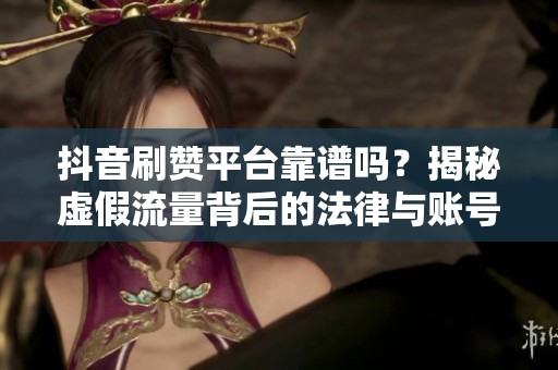 抖音刷赞平台靠谱吗?揭秘虚假流量背后的法律与账号风险 抖音刷赞平台靠谱吗?揭秘虚假流量背后的法律与账号风险