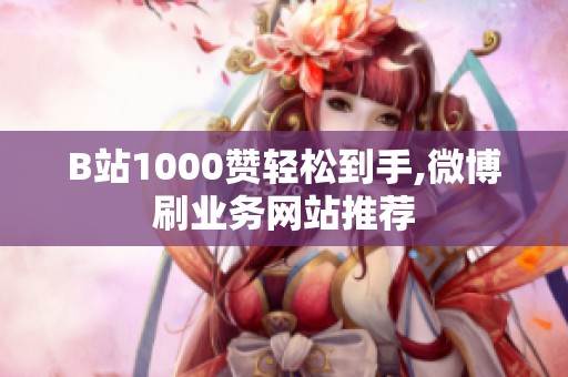 B站1000赞轻松到手,微博刷业务网站推荐 B站1000赞轻松到手,微博刷业务网站推荐